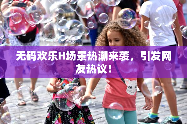 无码欢乐H场景热潮来袭，引发网友热议！