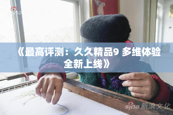 《最高评测：久久精品9 多维体验全新上线》