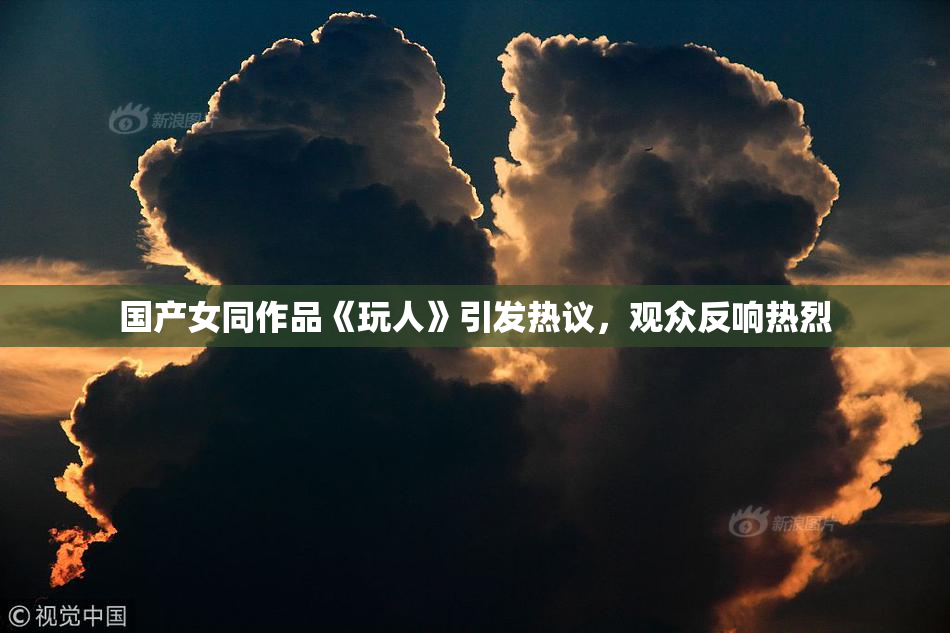 国产女同作品《玩人》引发热议，观众反响热烈