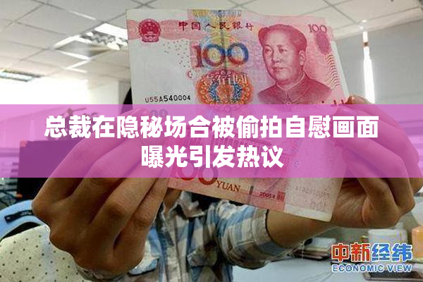 总裁在隐秘场合被偷拍自慰画面曝光引发热议