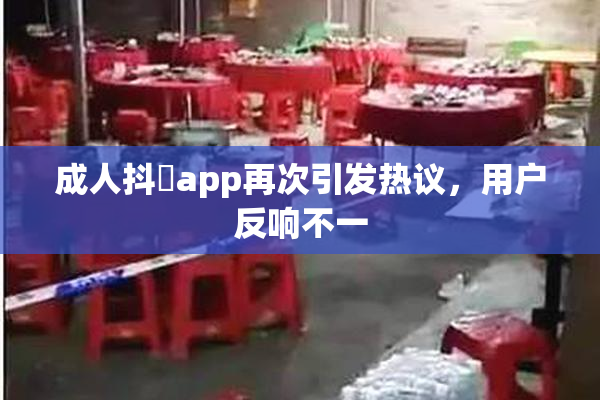 成人抖抈app再次引发热议，用户反响不一