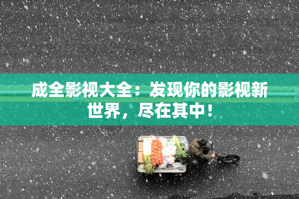 成全影视大全：发现你的影视新世界，尽在其中！