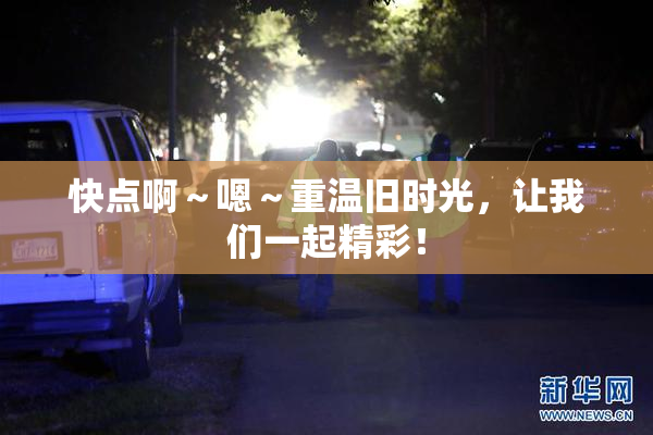 快点啊～嗯～重温旧时光，让我们一起精彩！