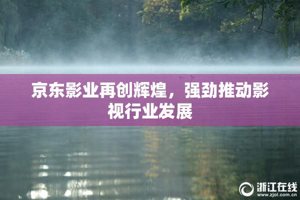 京东影业再创辉煌，强劲推动影视行业发展