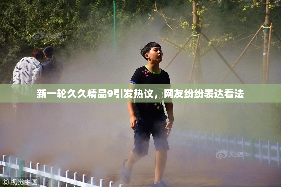 新一轮久久精品9引发热议，网友纷纷表达看法