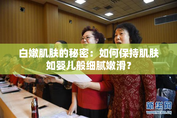 白嫩肌肤的秘密：如何保持肌肤如婴儿般细腻嫩滑？