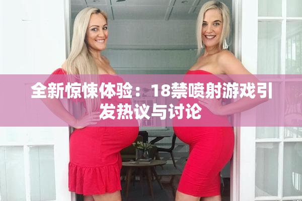 全新惊悚体验：18禁喷射游戏引发热议与讨论
