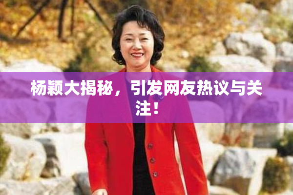 杨颖大揭秘，引发网友热议与关注！