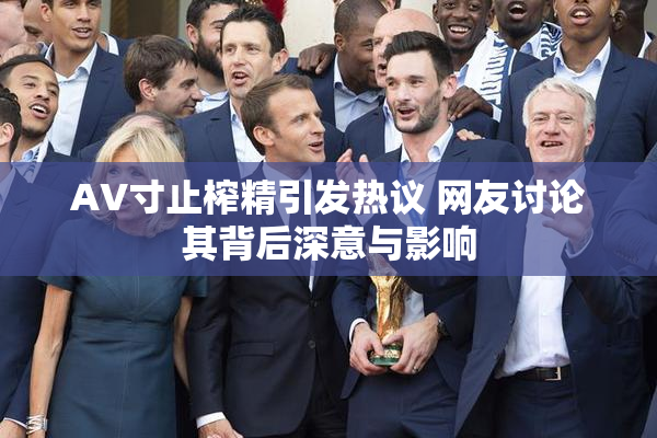 AV寸止榨精引发热议 网友讨论其背后深意与影响
