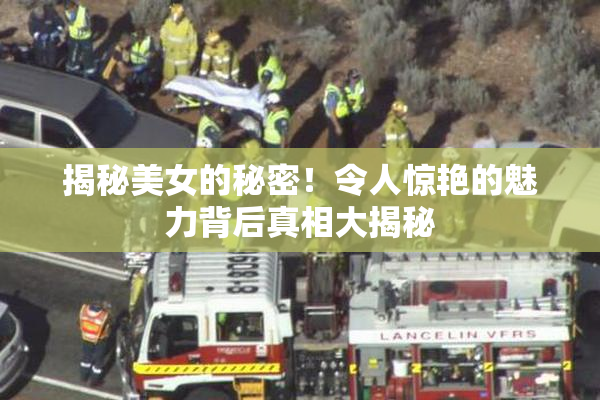 揭秘美女的秘密！令人惊艳的魅力背后真相大揭秘