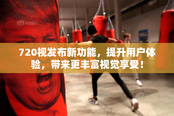 720视发布新功能，提升用户体验，带来更丰富视觉享受！