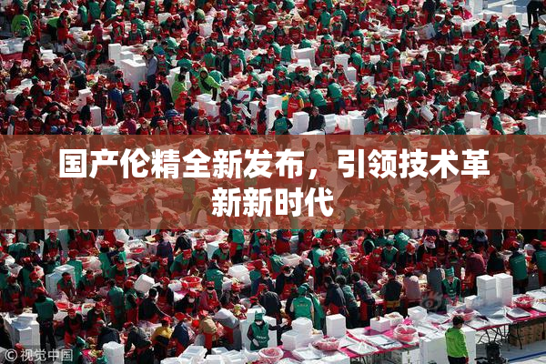 国产伦精全新发布，引领技术革新新时代