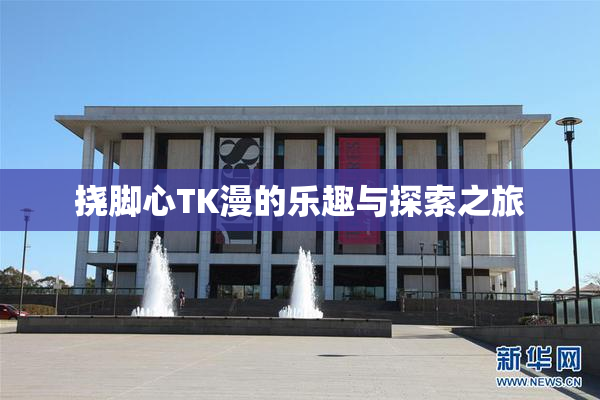 挠脚心TK漫的乐趣与探索之旅
