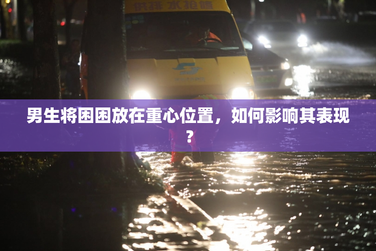 男生将困困放在重心位置，如何影响其表现？