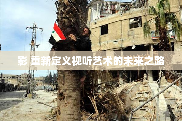 影 重新定义视听艺术的未来之路