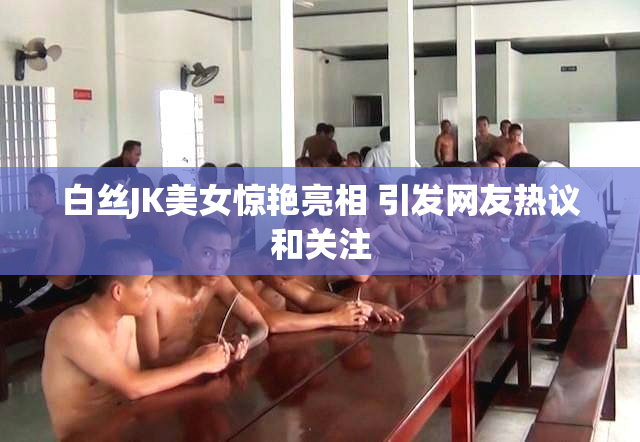 白丝JK美女惊艳亮相 引发网友热议和关注