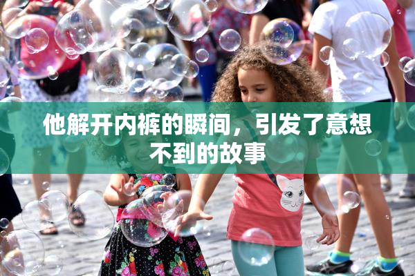 他解开内裤的瞬间，引发了意想不到的故事