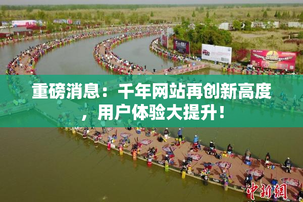 重磅消息：千年网站再创新高度，用户体验大提升！