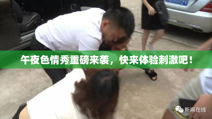 午夜色情秀重磅来袭，快来体验刺激吧！