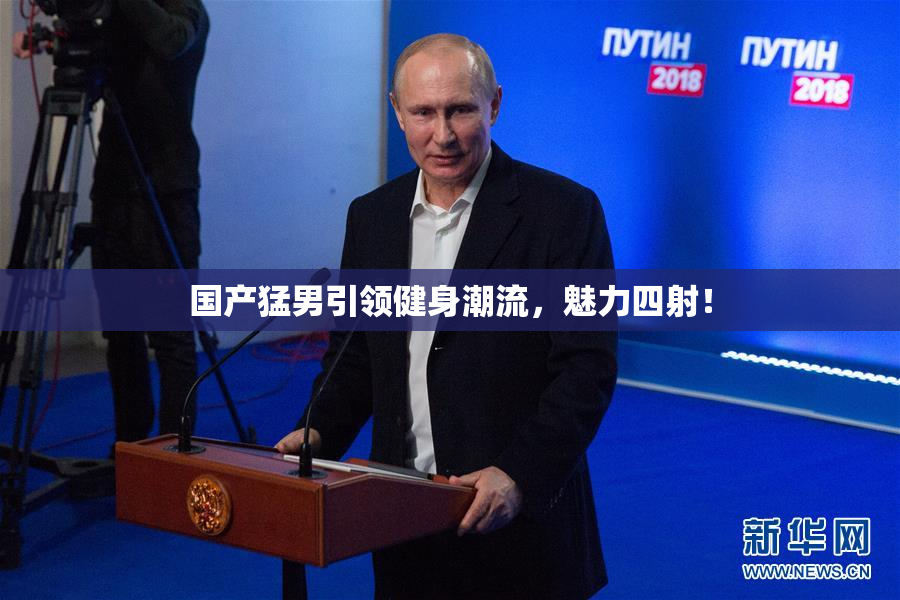 国产猛男引领健身潮流，魅力四射！