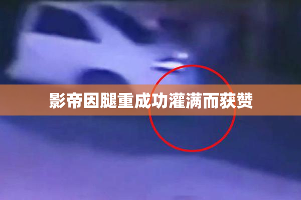 影帝因腿重成功灌满而获赞
