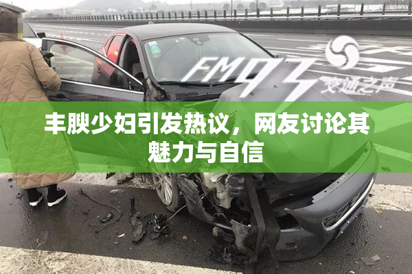 丰腴少妇引发热议，网友讨论其魅力与自信