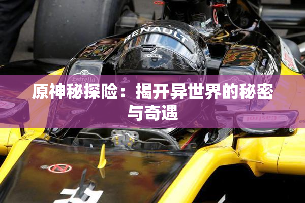 原神秘探险：揭开异世界的秘密与奇遇