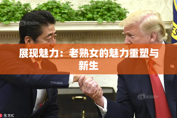 展现魅力：老熟女的魅力重塑与新生