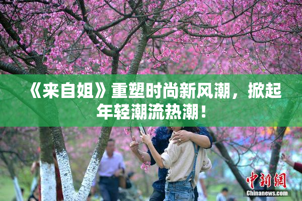 《来自姐》重塑时尚新风潮，掀起年轻潮流热潮！
