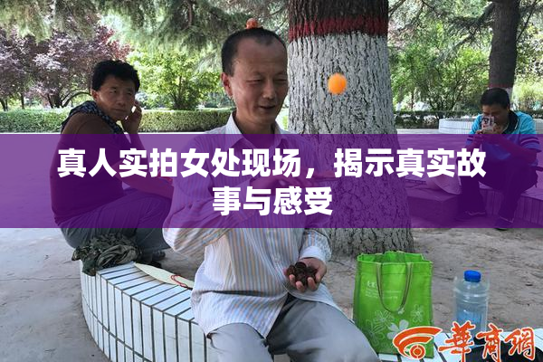 真人实拍女处现场，揭示真实故事与感受