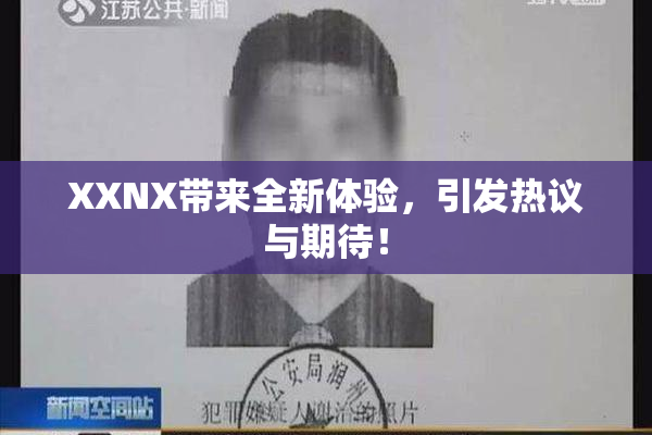 XXNX带来全新体验，引发热议与期待！