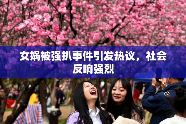 女娲被强扒事件引发热议，社会反响强烈