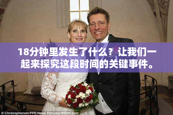 18分钟里发生了什么？让我们一起来探究这段时间的关键事件。