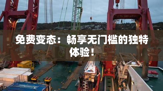 免费变态：畅享无门槛的独特体验！