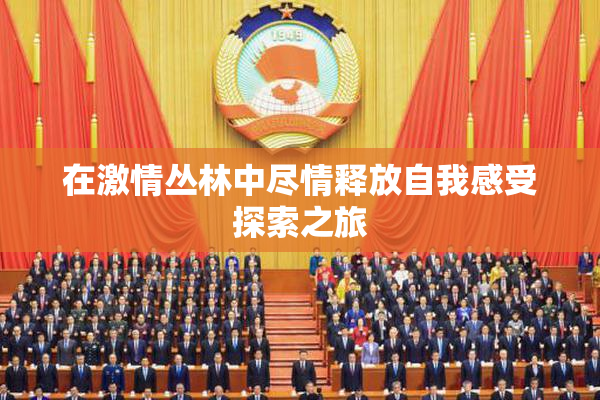 在激情丛林中尽情释放自我感受探索之旅