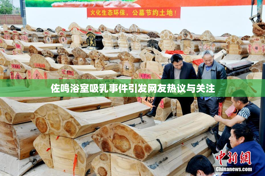 佐鸣浴室吸乳事件引发网友热议与关注