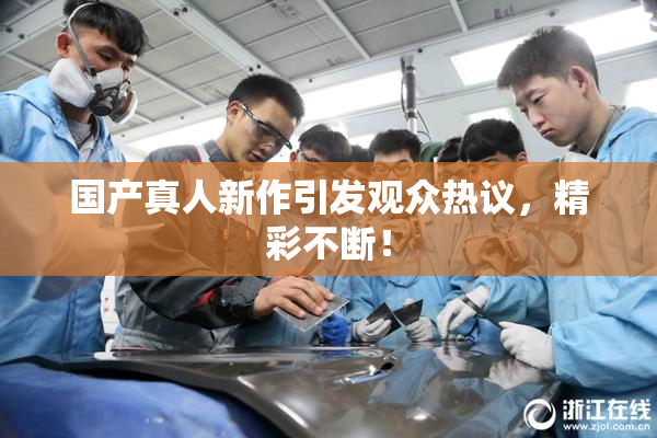 国产真人新作引发观众热议，精彩不断！