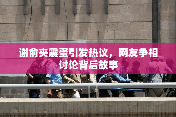 谢俞夹震蛋引发热议，网友争相讨论背后故事