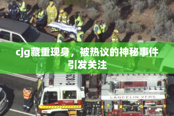 cjg藏重现身，被热议的神秘事件引发关注