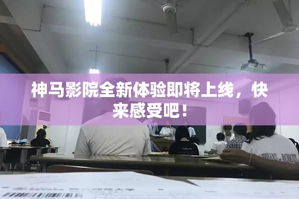 神马影院全新体验即将上线，快来感受吧！