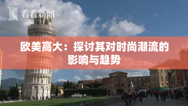 欧美高大：探讨其对时尚潮流的影响与趋势