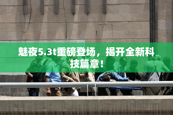 魅夜5.3t重磅登场，揭开全新科技篇章！