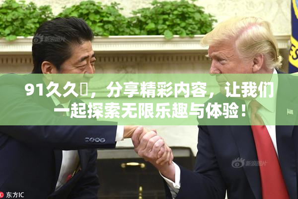 91久久擼，分享精彩内容，让我们一起探索无限乐趣与体验！