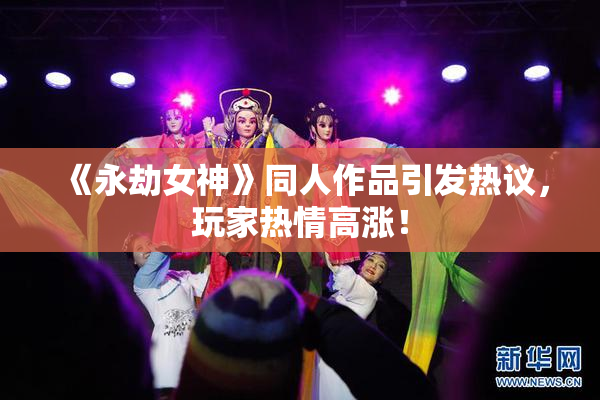 《永劫女神》同人作品引发热议，玩家热情高涨！