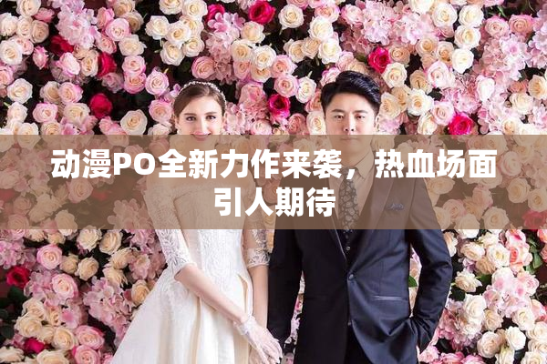 动漫PO全新力作来袭，热血场面引人期待