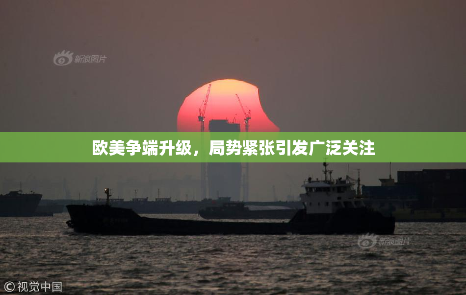 欧美争端升级，局势紧张引发广泛关注