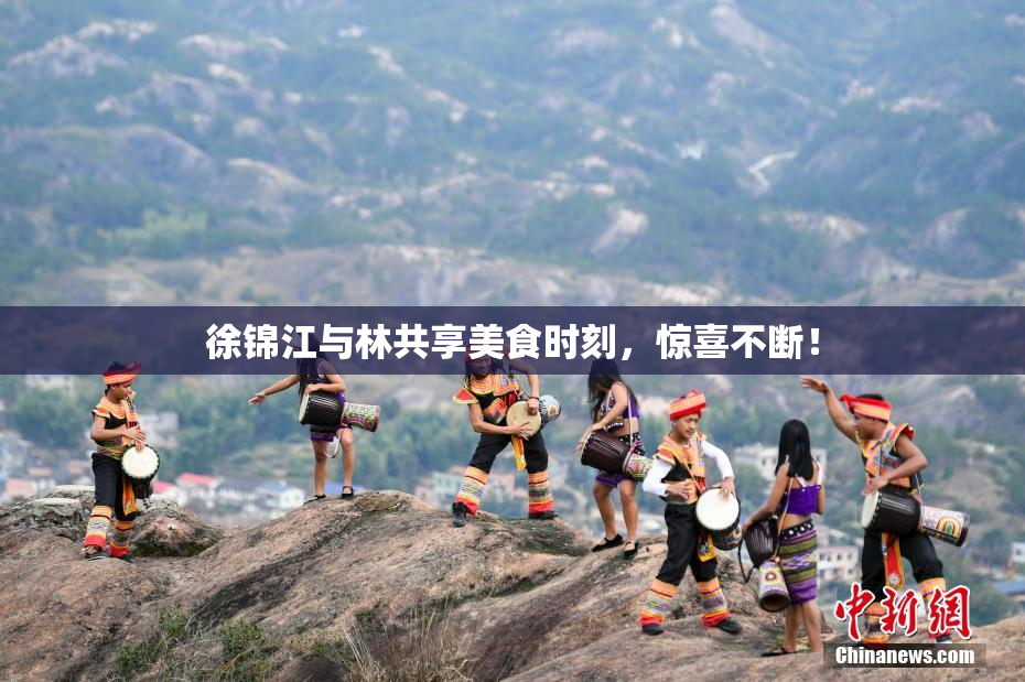 徐锦江与林共享美食时刻，惊喜不断！