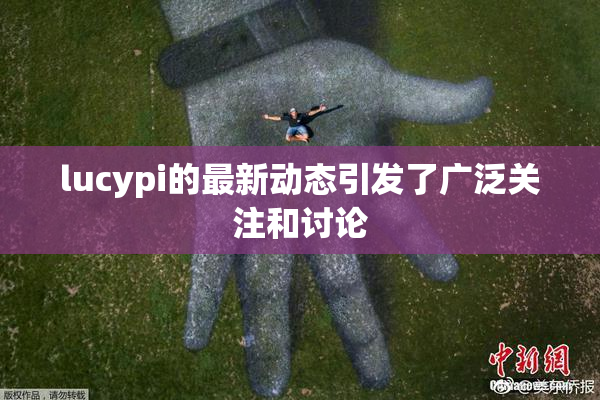 lucypi的最新动态引发了广泛关注和讨论
