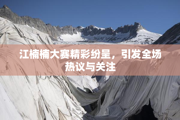 江楠楠大赛精彩纷呈，引发全场热议与关注