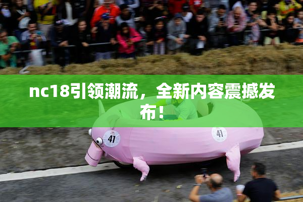 nc18引领潮流，全新内容震撼发布！